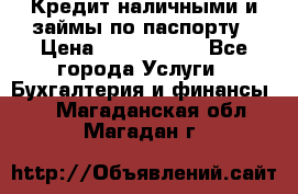 Кредит наличными и займы по паспорту › Цена ­ 2 000 000 - Все города Услуги » Бухгалтерия и финансы   . Магаданская обл.,Магадан г.